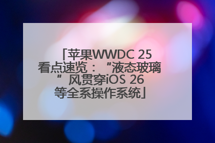 苹果WWDC 25看点速览：“液态玻璃”风贯穿iOS 26等全系操作系统